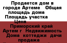 Продается дом в городе Артеме › Общая площадь дома ­ 65 › Площадь участка ­ 12 › Цена ­ 3 100 000 - Приморский край, Артем г. Недвижимость » Дома, коттеджи, дачи продажа   . Приморский край,Артем г.
